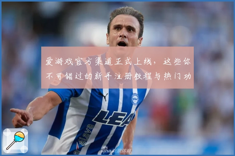 爱游戏官方渠道正式上线，这些你不可错过的新手注册教程与热门功能揭秘