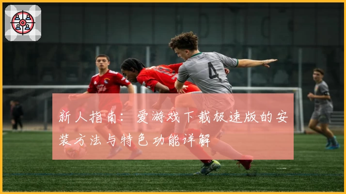 新人指南：爱游戏下载极速版的安装方法与特色功能详解
