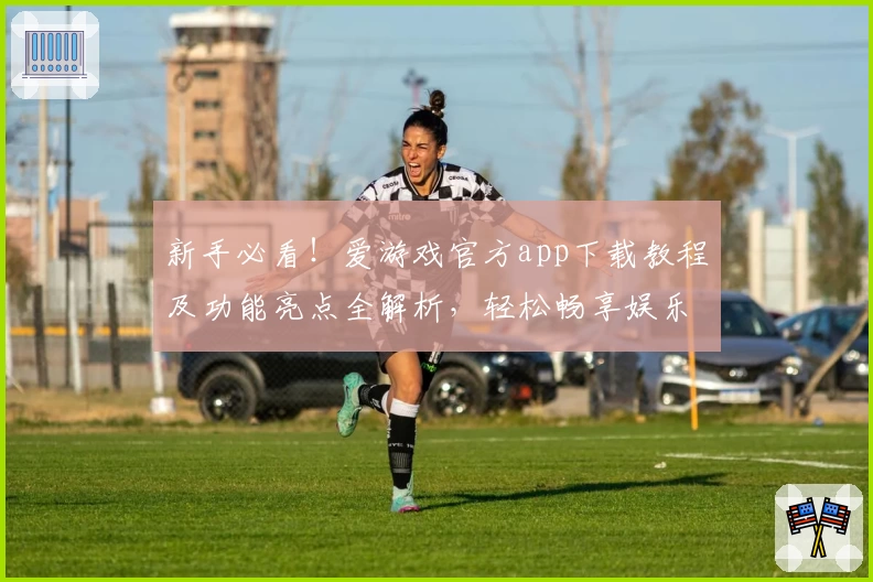 新手必看！爱游戏官方app下载教程及功能亮点全解析，轻松畅享娱乐与精彩互动