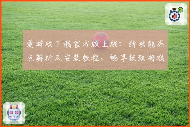 爱游戏下载官方版上线：新功能亮点解析及安装教程，畅享极致游戏体验