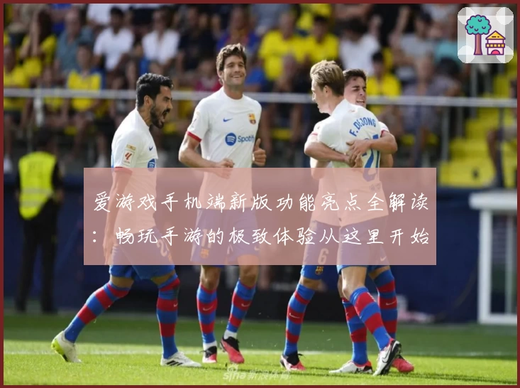 爱游戏手机端新版功能亮点全解读：畅玩手游的极致体验从这里开始