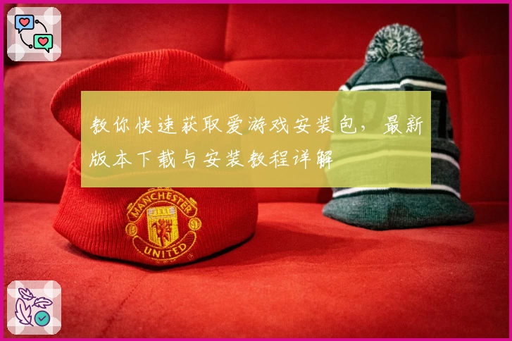 教你快速获取爱游戏安装包，最新版本下载与安装教程详解