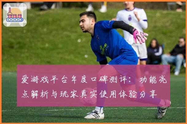 爱游戏平台年度口碑测评：功能亮点解析与玩家真实使用体验分享