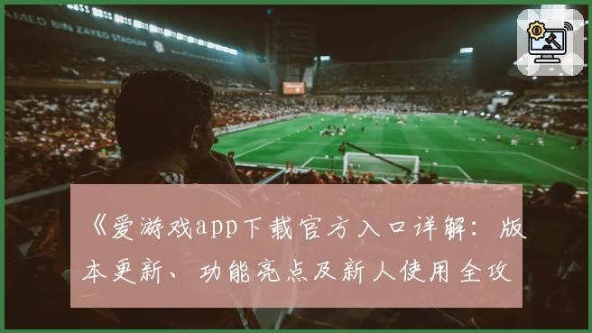 《爱游戏app下载官方入口详解：版本更新、功能亮点及新人使用全攻略》