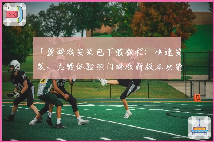 「爱游戏安装包下载教程：快速安装，无缝体验热门游戏新版本功能」
