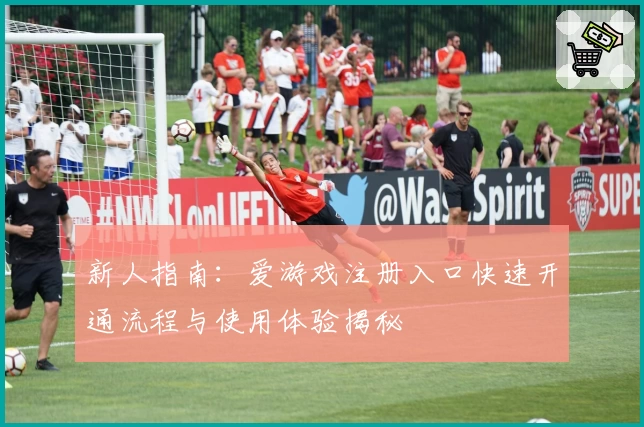 新人指南：爱游戏注册入口快速开通流程与使用体验揭秘