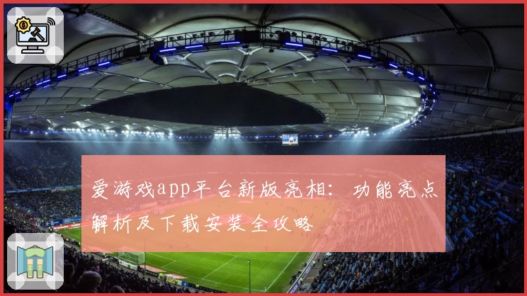 爱游戏app平台新版亮相：功能亮点解析及下载安装全攻略