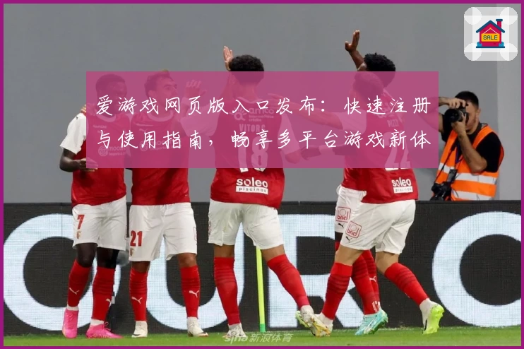 爱游戏网页版入口发布：快速注册与使用指南，畅享多平台游戏新体验