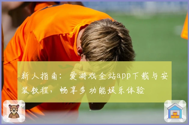 新人指南：爱游戏全站app下载与安装教程，畅享多功能娱乐体验