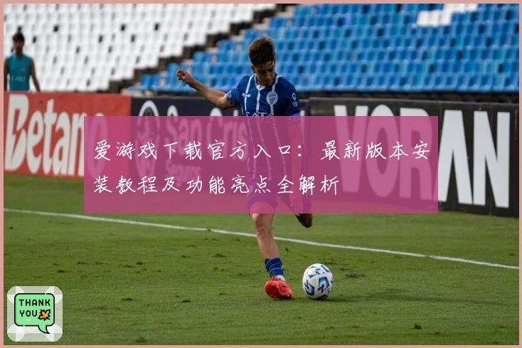 爱游戏下载官方入口：最新版本安装教程及功能亮点全解析