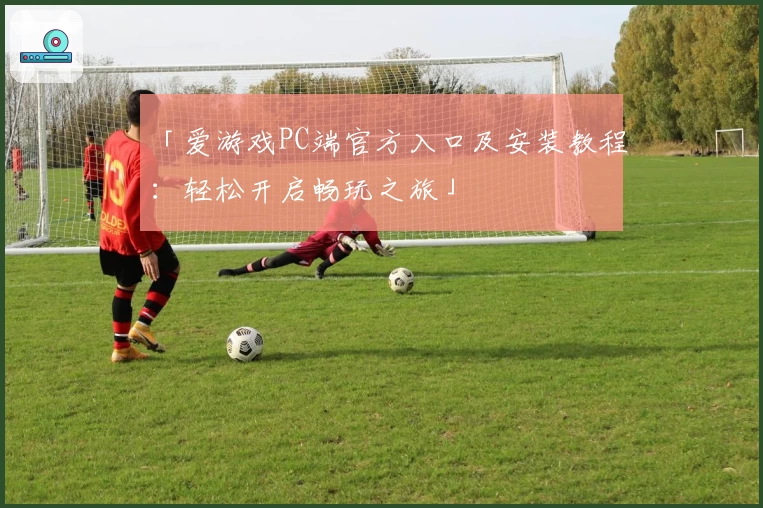 「爱游戏PC端官方入口及安装教程：轻松开启畅玩之旅」