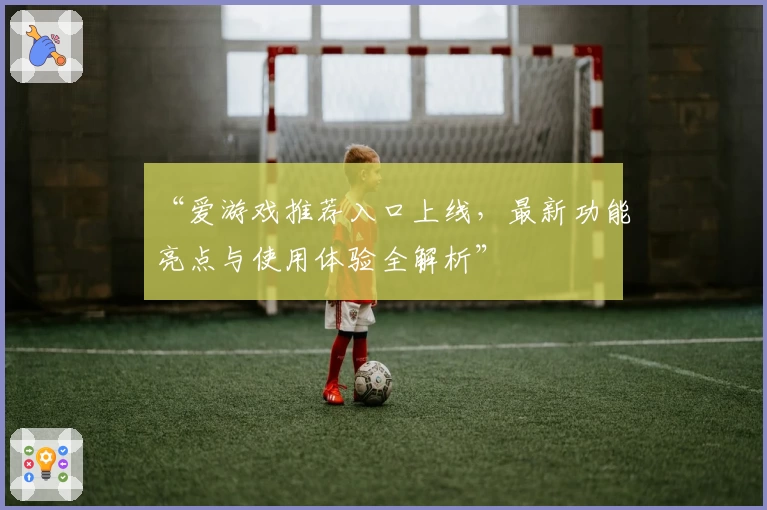 “爱游戏推荐入口上线，最新功能亮点与使用体验全解析”