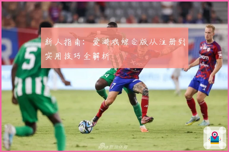 新人指南：爱游戏综合版从注册到实用技巧全解析