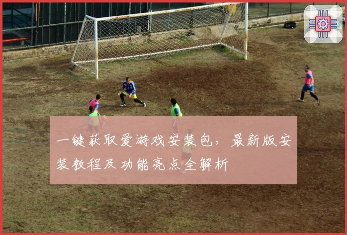 一键获取爱游戏安装包，最新版安装教程及功能亮点全解析