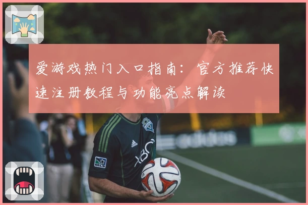 爱游戏热门入口指南：官方推荐快速注册教程与功能亮点解读