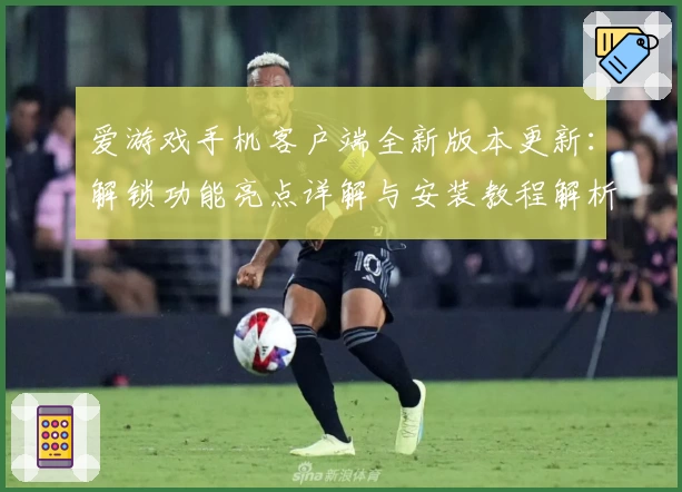 爱游戏手机客户端全新版本更新：解锁功能亮点详解与安装教程解析