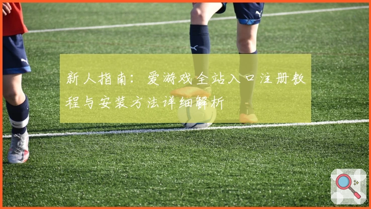 新人指南：爱游戏全站入口注册教程与安装方法详细解析