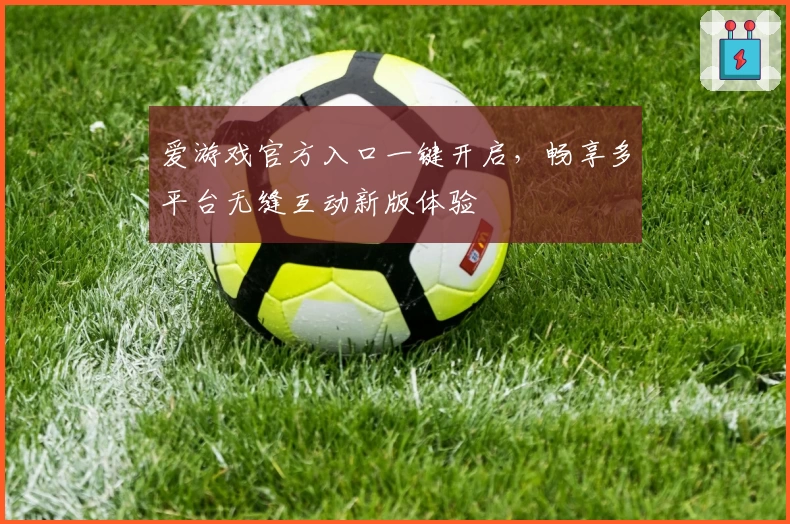爱游戏官方入口一键开启，畅享多平台无缝互动新版体验