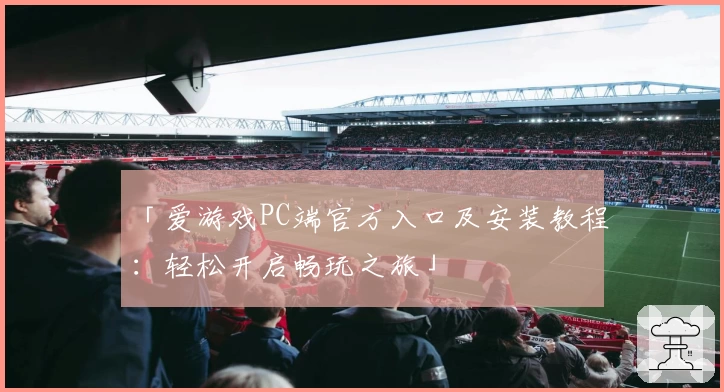 「爱游戏PC端官方入口及安装教程：轻松开启畅玩之旅」