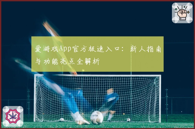 爱游戏App官方极速入口：新人指南与功能亮点全解析