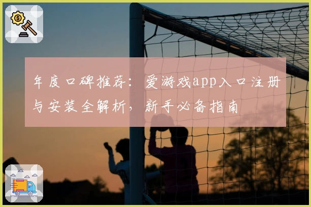 年度口碑推荐：爱游戏app入口注册与安装全解析，新手必备指南