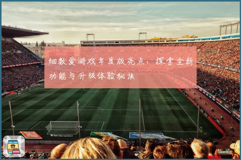 细数爱游戏年度版亮点，探索全新功能与升级体验秘诀