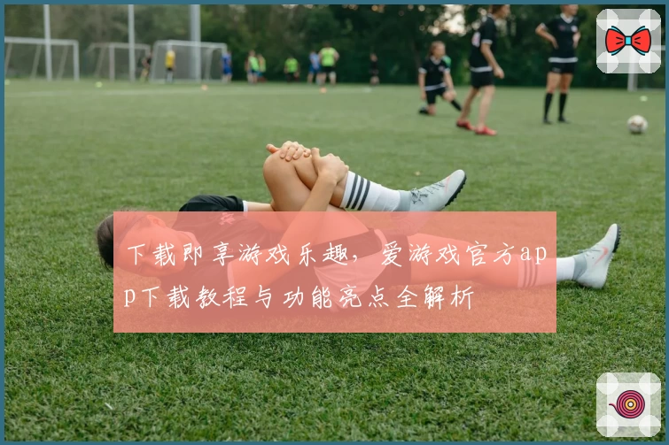 下载即享游戏乐趣,爱游戏官方app下载教程与功能亮点全解析