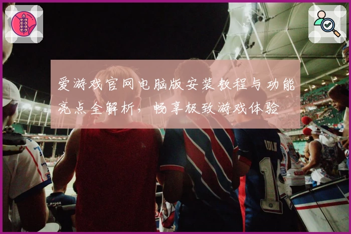爱游戏官网电脑版安装教程与功能亮点全解析，畅享极致游戏体验