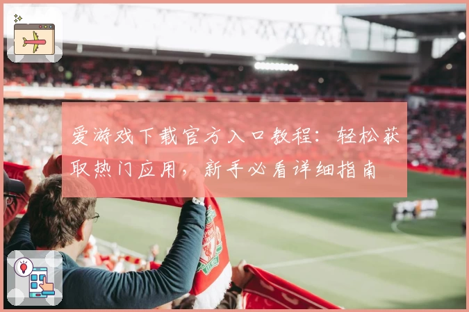 爱游戏下载官方入口教程：轻松获取热门应用，新手必看详细指南