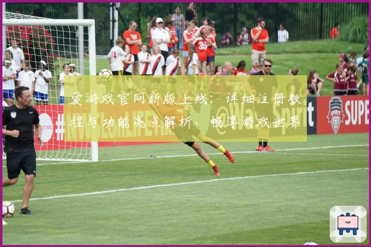 爱游戏官网新版上线：详细注册教程与功能亮点解析，畅享游戏世界精彩体验