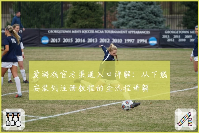 爱游戏官方渠道入口详解：从下载安装到注册教程的全流程讲解