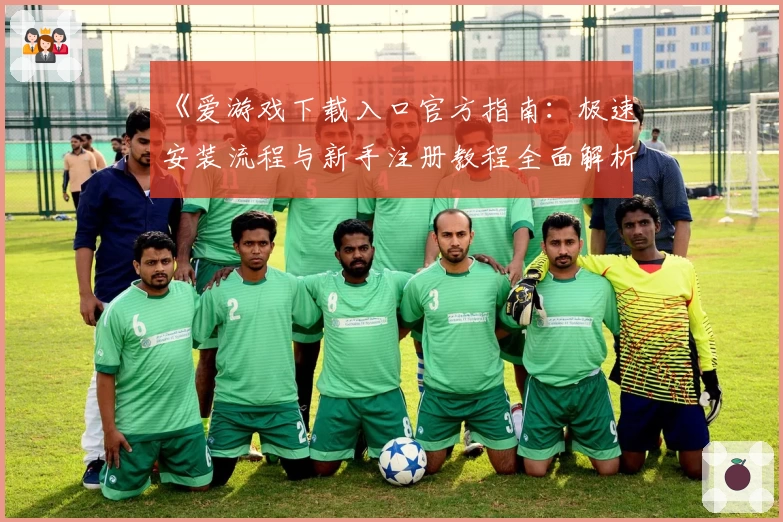 《爱游戏下载入口官方指南：极速安装流程与新手注册教程全面解析》