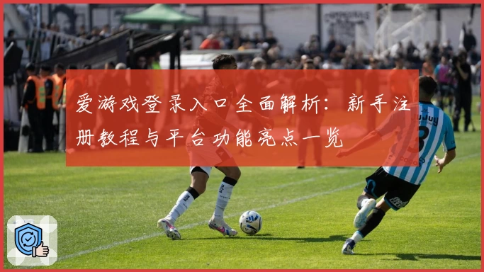 爱游戏登录入口全面解析：新手注册教程与平台功能亮点一览