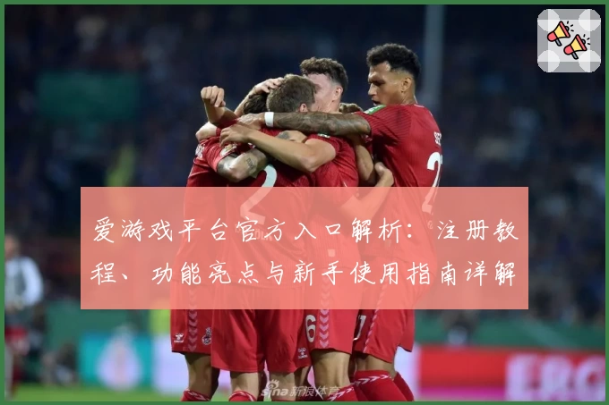 爱游戏平台官方入口解析：注册教程、功能亮点与新手使用指南详解