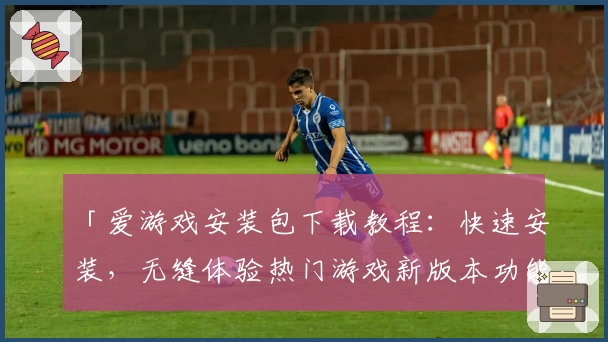 「爱游戏安装包下载教程：快速安装，无缝体验热门游戏新版本功能」