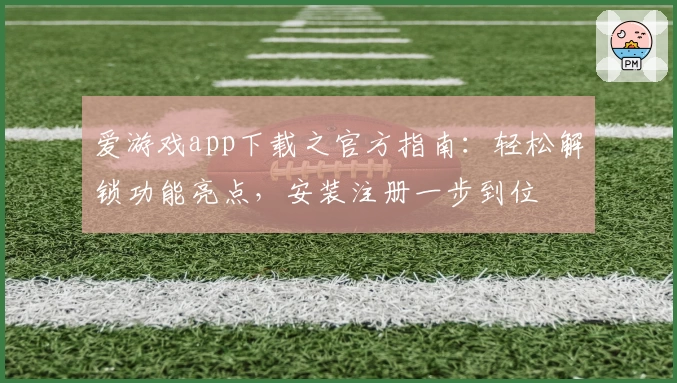 爱游戏app下载之官方指南：轻松解锁功能亮点，安装注册一步到位