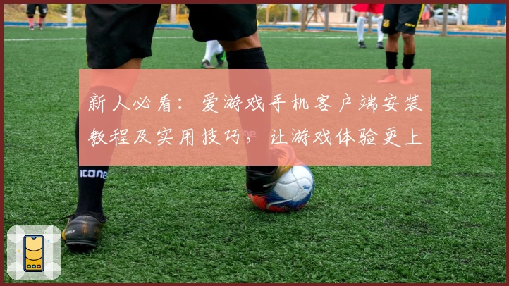 新人必看：爱游戏手机客户端安装教程及实用技巧，让游戏体验更上一层楼