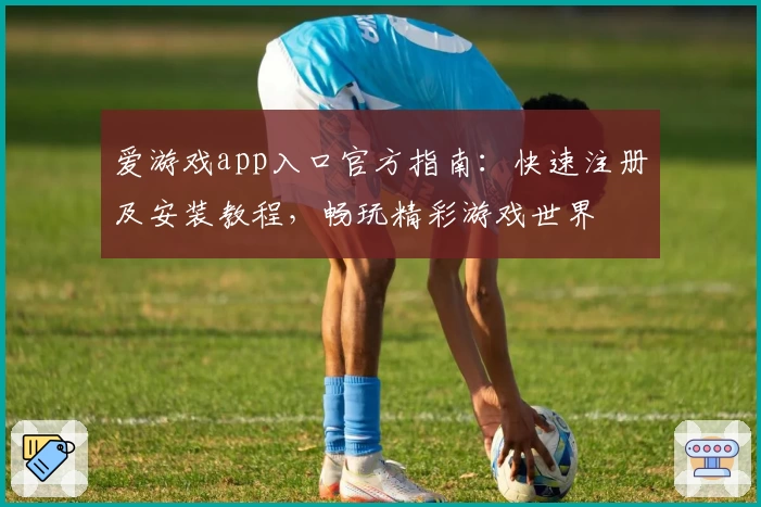 爱游戏app入口官方指南：快速注册及安装教程，畅玩精彩游戏世界