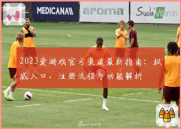 2023爱游戏官方渠道最新指南：权威入口、注册流程与功能解析