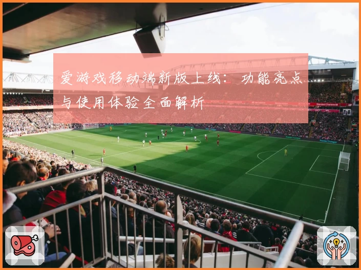 爱游戏移动端新版上线：功能亮点与使用体验全面解析