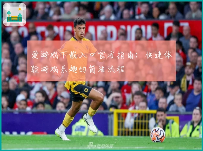 爱游戏下载入口官方指南：快速体验游戏乐趣的简洁流程