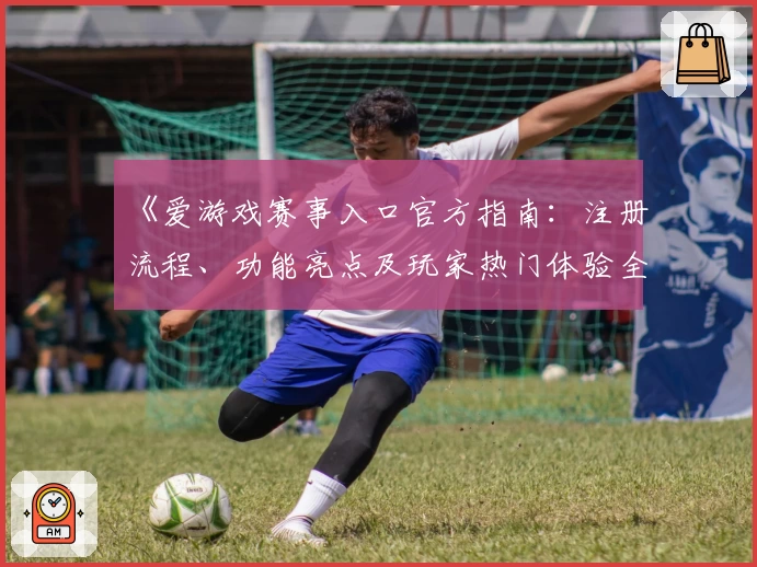 《爱游戏赛事入口官方指南：注册流程、功能亮点及玩家热门体验全解析》