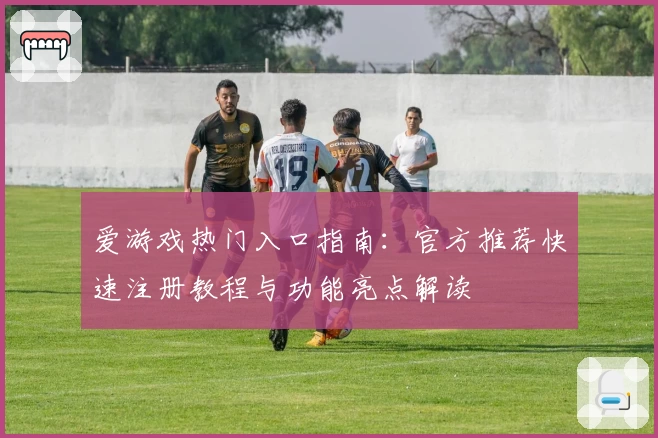 爱游戏热门入口指南：官方推荐快速注册教程与功能亮点解读