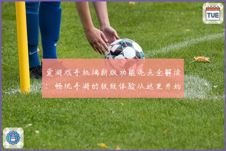 爱游戏手机端新版功能亮点全解读：畅玩手游的极致体验从这里开始
