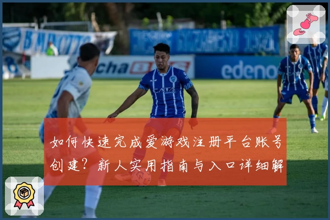 如何快速完成爱游戏注册平台账号创建？新人实用指南与入口详细解析