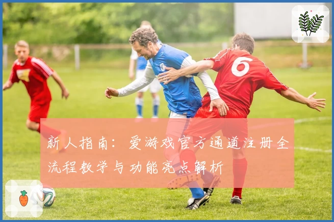 新人指南：爱游戏官方通道注册全流程教学与功能亮点解析