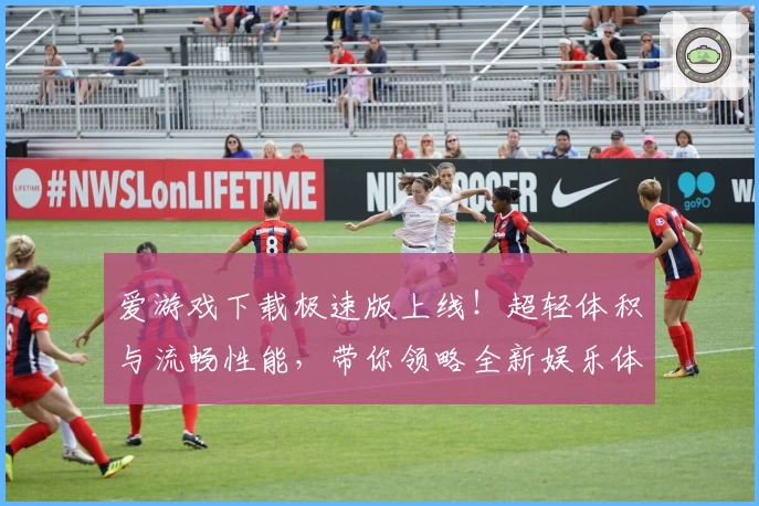 爱游戏下载极速版上线！超轻体积与流畅性能，带你领略全新娱乐体验