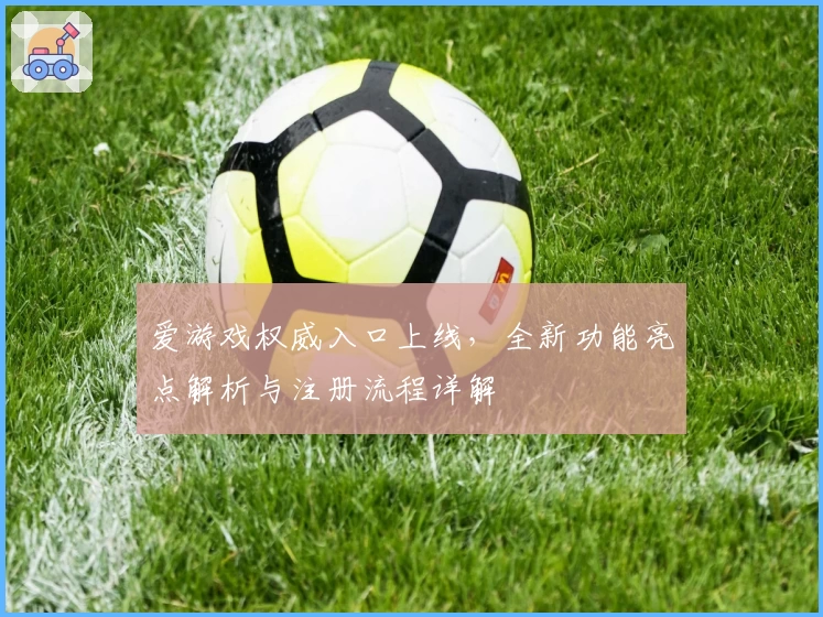 爱游戏权威入口上线，全新功能亮点解析与注册流程详解