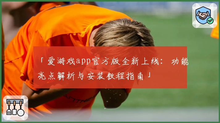 「爱游戏app官方版全新上线：功能亮点解析与安装教程指南」