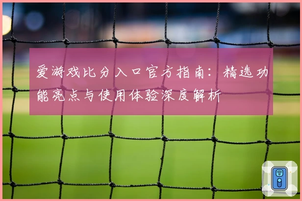 爱游戏比分入口官方指南：精选功能亮点与使用体验深度解析